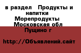  в раздел : Продукты и напитки » Морепродукты . Московская обл.,Пущино г.